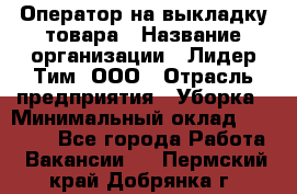 Оператор на выкладку товара › Название организации ­ Лидер Тим, ООО › Отрасль предприятия ­ Уборка › Минимальный оклад ­ 28 000 - Все города Работа » Вакансии   . Пермский край,Добрянка г.